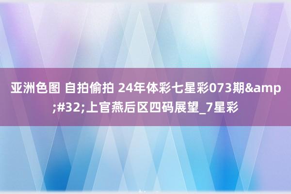 亚洲色图 自拍偷拍 24年体彩七星彩073期&#32;上官燕后区四码展望_7星彩