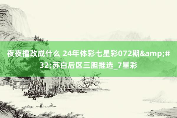 夜夜撸改成什么 24年体彩七星彩072期&#32;苏白后区三胆推选_7星彩