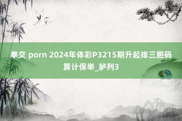 拳交 porn 2024年体彩P3215期升起排三胆码算计保举_胪列3