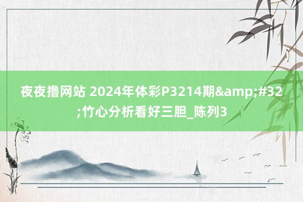 夜夜撸网站 2024年体彩P3214期&#32;竹心分析看好三胆_陈列3