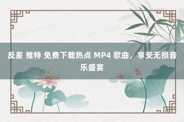 反差 推特 免费下载热点 MP4 歌曲，享受无损音乐盛宴