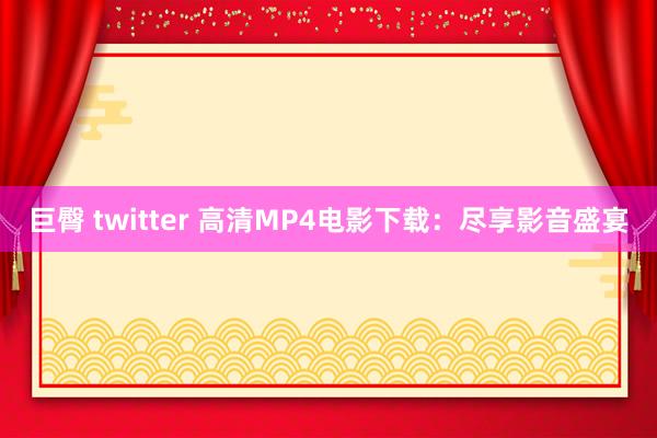 巨臀 twitter 高清MP4电影下载：尽享影音盛宴