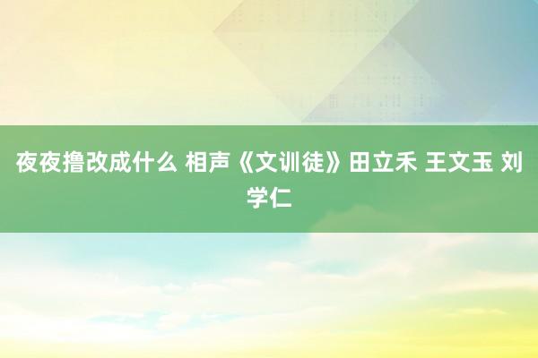 夜夜撸改成什么 相声《文训徒》田立禾 王文玉 刘学仁