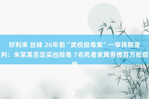 好利来 丝袜 26年前“武校投毒案”一审择期宣判：朱某某否定买凶投毒 7名死者家属各提百万抵偿