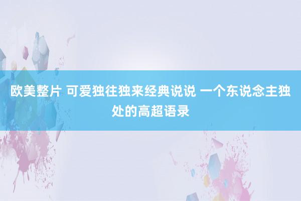 欧美整片 可爱独往独来经典说说 一个东说念主独处的高超语录