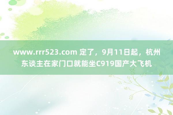 www.rrr523.com 定了，9月11日起，杭州东谈主在家门口就能坐C919国产大飞机