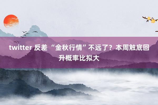 twitter 反差 “金秋行情”不远了？本周触底回升概率比拟大