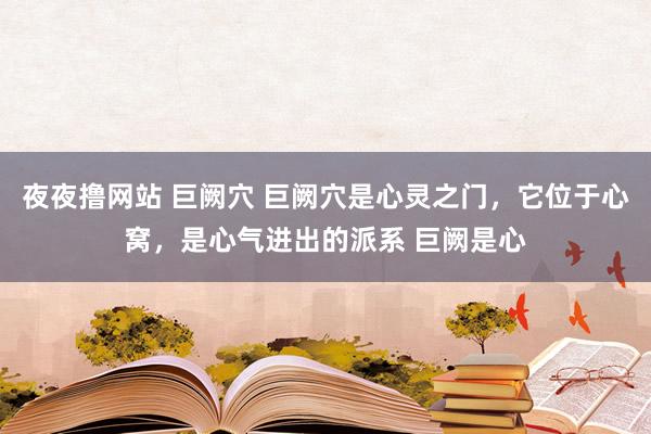 夜夜撸网站 巨阙穴 巨阙穴是心灵之门，它位于心窝，是心气进出的派系 巨阙是心