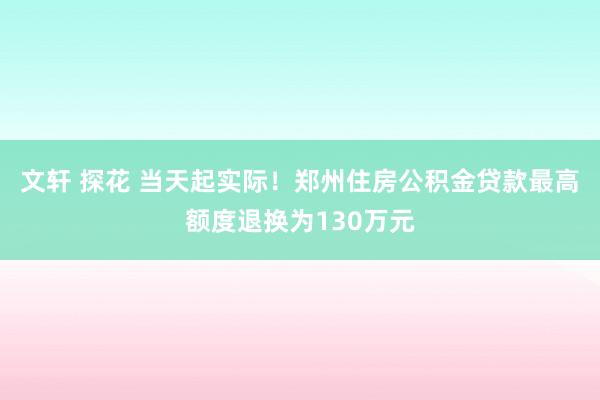 文轩 探花 当天起实际！郑州住房公积金贷款最高额度退换为130万元