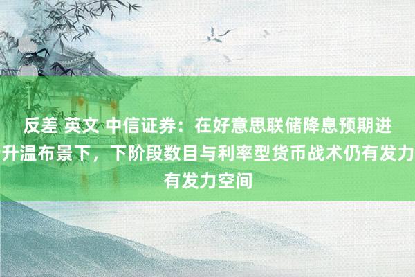 反差 英文 中信证券：在好意思联储降息预期进一步升温布景下，下阶段数目与利率型货币战术仍有发力空间