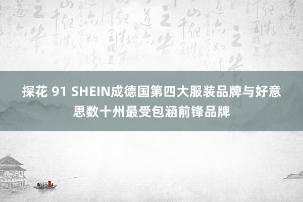 探花 91 SHEIN成德国第四大服装品牌与好意思数十州最受包涵前锋品牌