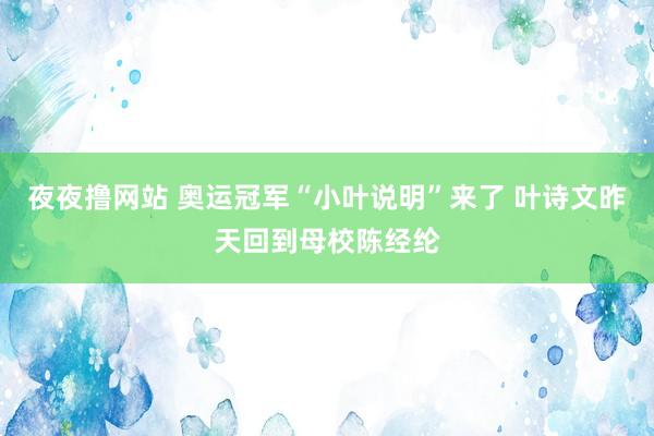 夜夜撸网站 奥运冠军“小叶说明”来了 叶诗文昨天回到母校陈经纶