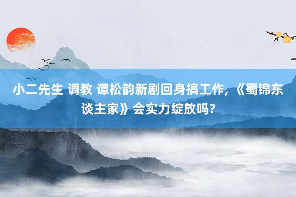 小二先生 调教 谭松韵新剧回身搞工作， 《蜀锦东谈主家》会实力绽放吗?