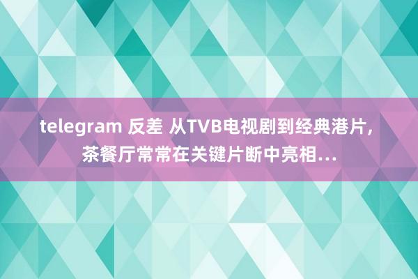 telegram 反差 从TVB电视剧到经典港片， 茶餐厅常常在关键片断中亮相…