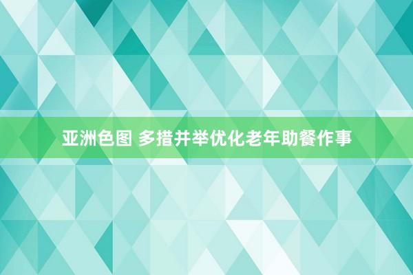 亚洲色图 多措并举优化老年助餐作事