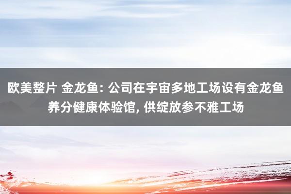 欧美整片 金龙鱼: 公司在宇宙多地工场设有金龙鱼养分健康体验馆， 供绽放参不雅工场