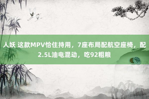 人妖 这款MPV恰住持用，7座布局配航空座椅，配2.5L油电混动，吃92粗粮