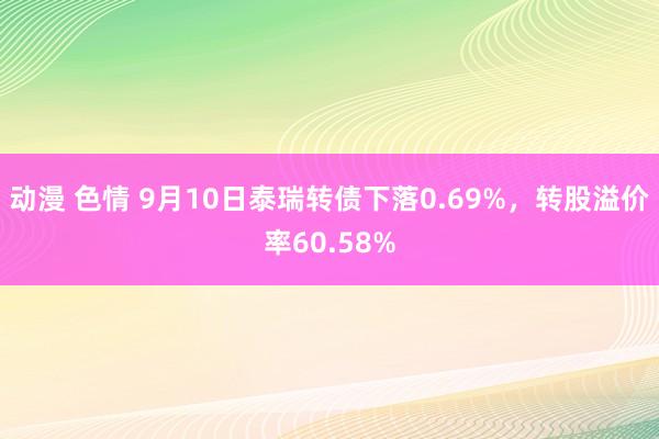 动漫 色情 9月10日泰瑞转债下落0.69%，转股溢价率60.58%