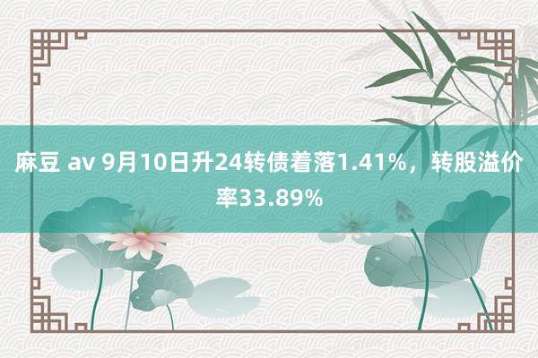 麻豆 av 9月10日升24转债着落1.41%，转股溢价率33.89%