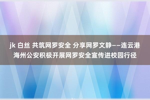 jk 白丝 共筑网罗安全 分享网罗文静——连云港海州公安积极开展网罗安全宣传进校园行径