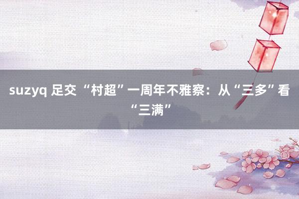 suzyq 足交 “村超”一周年不雅察：从“三多”看“三满”