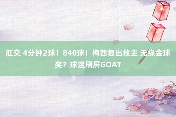 肛交 4分钟2球！840球！梅西复出救主 无缘金球奖？球迷刷屏GOAT