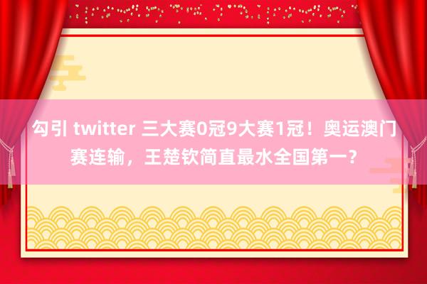 勾引 twitter 三大赛0冠9大赛1冠！奥运澳门赛连输，王楚钦简直最水全国第一？