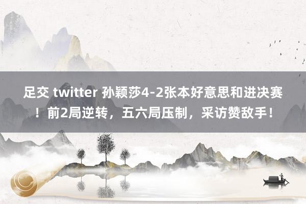 足交 twitter 孙颖莎4-2张本好意思和进决赛！前2局逆转，五六局压制，采访赞敌手！