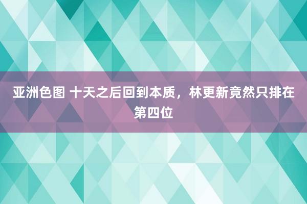 亚洲色图 十天之后回到本质，林更新竟然只排在第四位