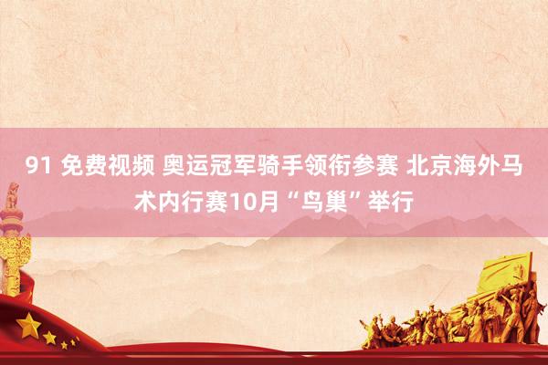 91 免费视频 奥运冠军骑手领衔参赛 北京海外马术内行赛10月“鸟巢”举行