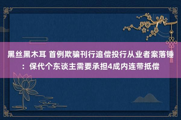 黑丝黑木耳 首例欺骗刊行追偿投行从业者案落锤：保代个东谈主需要承担4成内连带抵偿