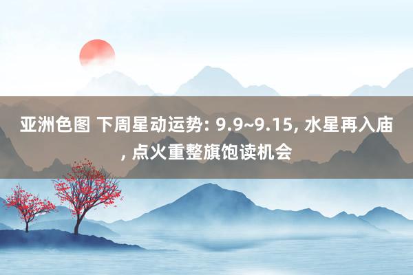 亚洲色图 下周星动运势: 9.9~9.15， 水星再入庙， 点火重整旗饱读机会