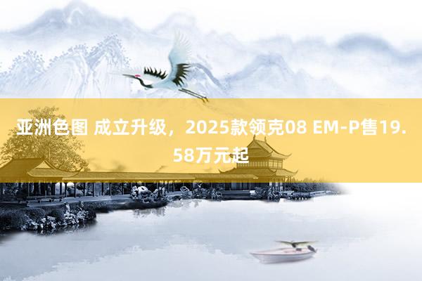 亚洲色图 成立升级，2025款领克08 EM-P售19.58万元起