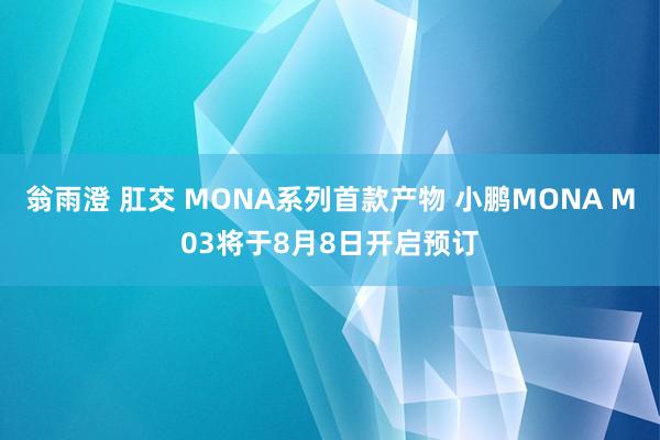 翁雨澄 肛交 MONA系列首款产物 小鹏MONA M03将于8月8日开启预订