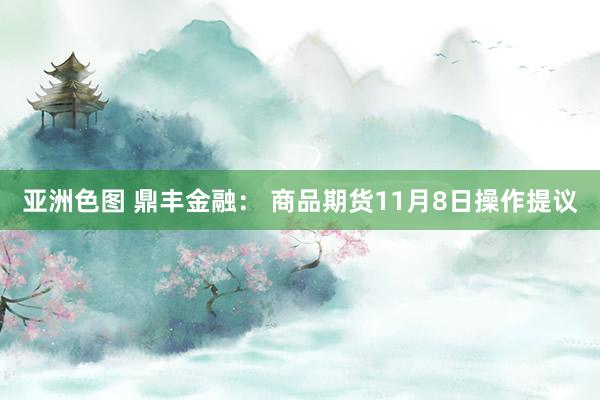 亚洲色图 鼎丰金融： 商品期货11月8日操作提议