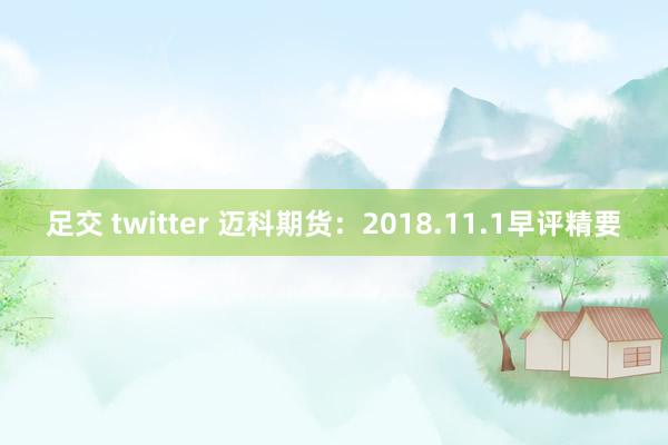 足交 twitter 迈科期货：2018.11.1早评精要