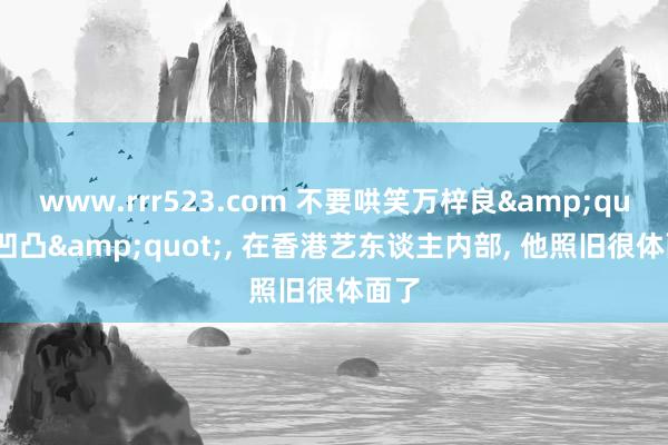 www.rrr523.com 不要哄笑万梓良&quot;凹凸&quot;， 在香港艺东谈主内部， 他照旧很体面了