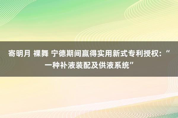 寄明月 裸舞 宁德期间赢得实用新式专利授权: “一种补液装配及供液系统”