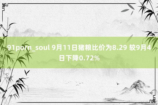 91porn_soul 9月11日猪粮比价为8.29 较9月4日下降0.72%