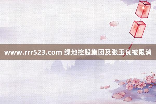 www.rrr523.com 绿地控股集团及张玉良被限消