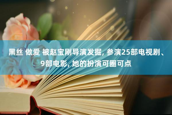 黑丝 做爱 被赵宝刚导演发掘， 参演25部电视剧、9部电影， 她的扮演可圈可点