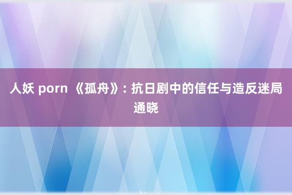 人妖 porn 《孤舟》: 抗日剧中的信任与造反迷局通晓