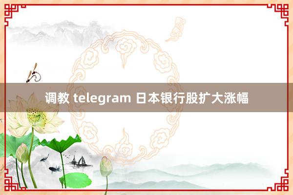 调教 telegram 日本银行股扩大涨幅