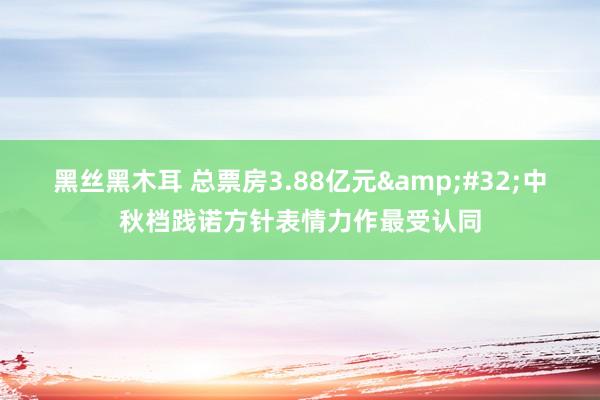 黑丝黑木耳 总票房3.88亿元&#32;中秋档践诺方针表情力作最受认同