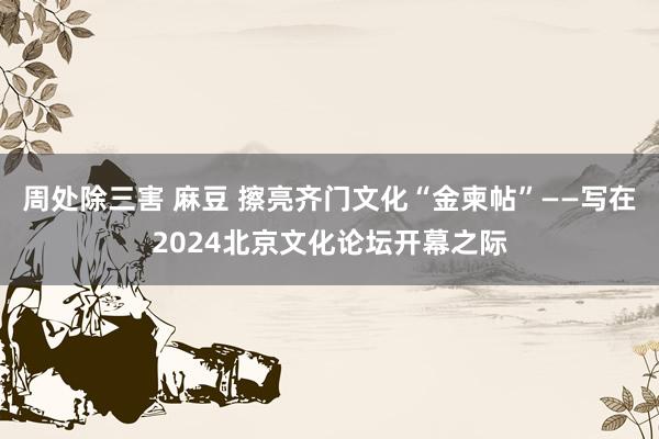 周处除三害 麻豆 擦亮齐门文化“金柬帖”——写在2024北京文化论坛开幕之际