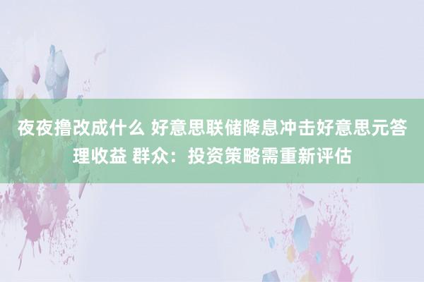 夜夜撸改成什么 好意思联储降息冲击好意思元答理收益 群众：投资策略需重新评估