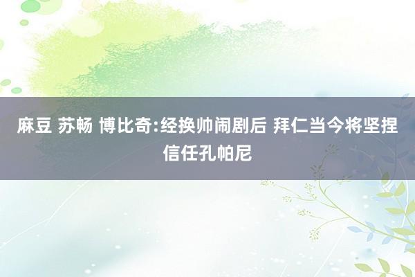 麻豆 苏畅 博比奇:经换帅闹剧后 拜仁当今将坚捏信任孔帕尼