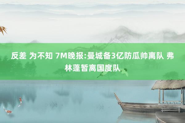 反差 为不知 7M晚报:曼城备3亿防瓜帅离队 弗林蓬暂离国度队