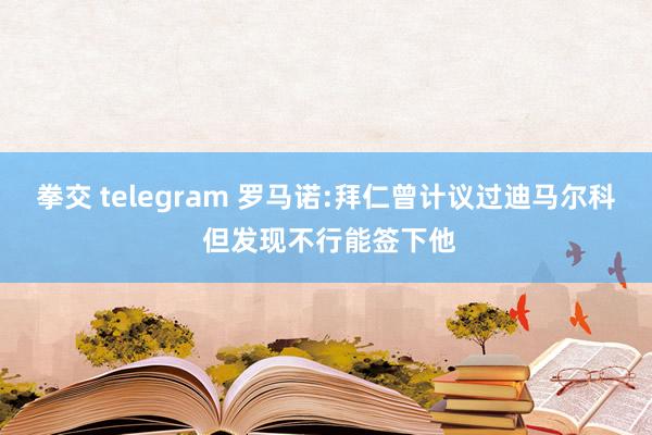 拳交 telegram 罗马诺:拜仁曾计议过迪马尔科 但发现不行能签下他