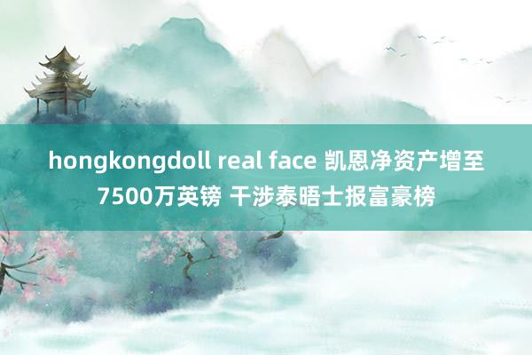 hongkongdoll real face 凯恩净资产增至7500万英镑 干涉泰晤士报富豪榜